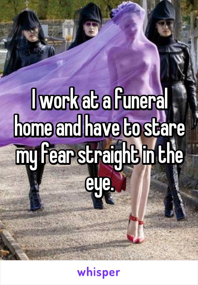 I work at a funeral home and have to stare my fear straight in the eye.