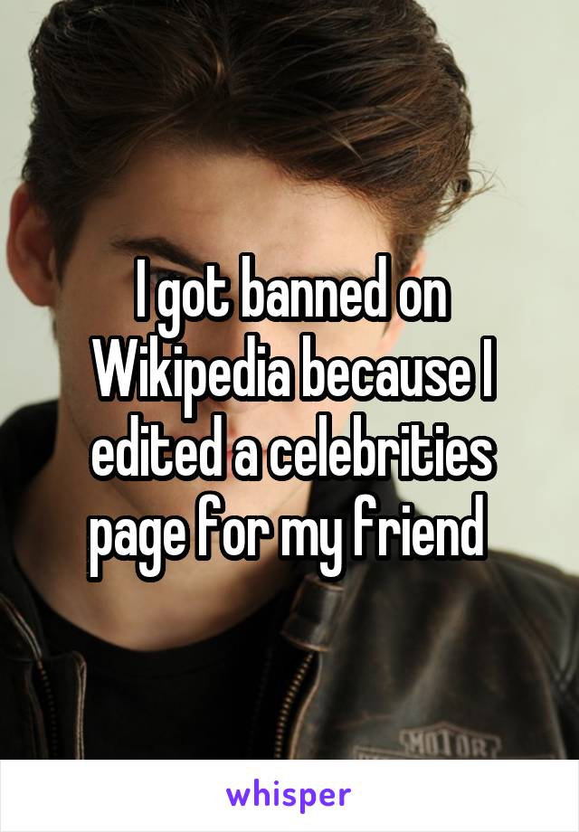 I got banned on Wikipedia because I edited a celebrities page for my friend 