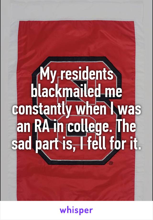 My residents blackmailed me constantly when I was an RA in college. The sad part is, I fell for it.