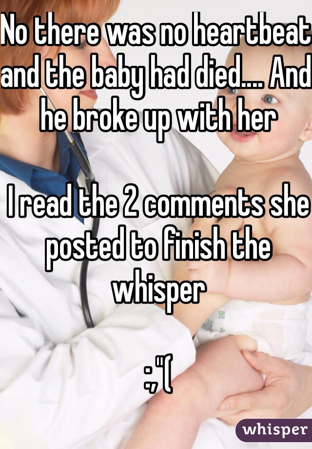 No there was no heartbeat and the baby had died.... And he broke up with her

I read the 2 comments she posted to finish the whisper

:,"(