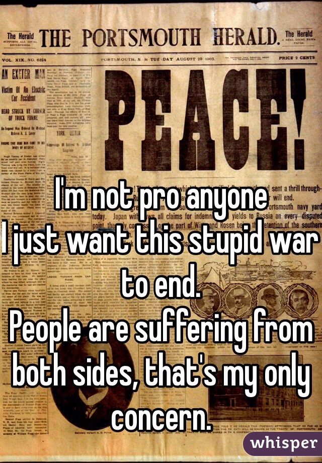 I'm not pro anyone
I just want this stupid war to end.
People are suffering from both sides, that's my only concern.