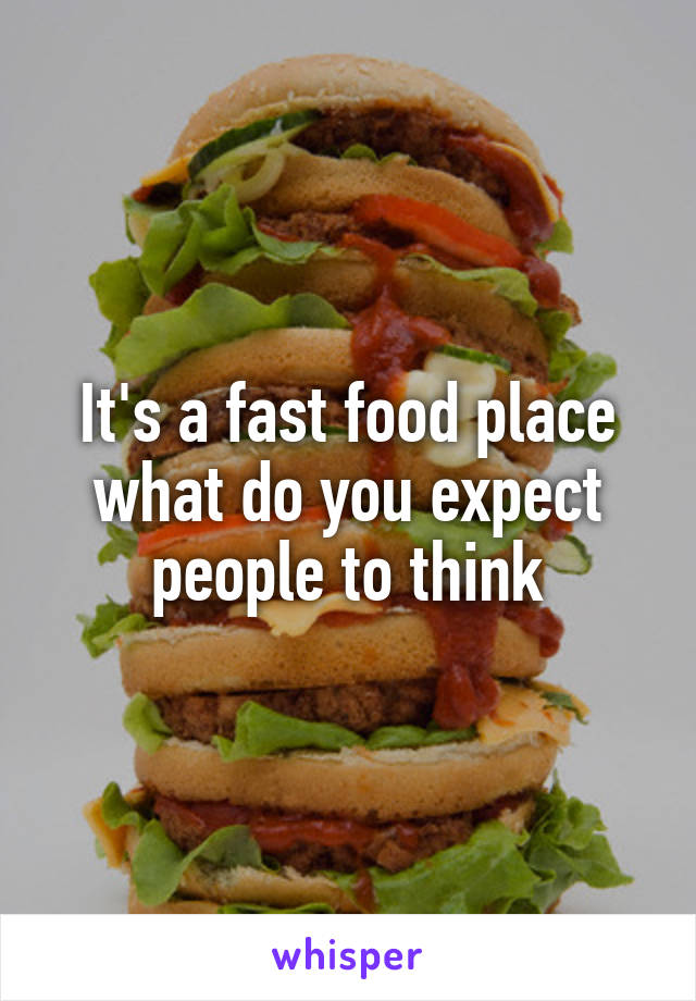 It's a fast food place what do you expect people to think