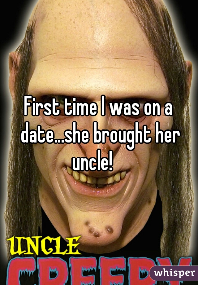 First time I was on a date...she brought her uncle!    