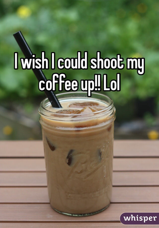 I wish I could shoot my coffee up!! Lol