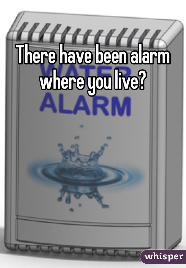 There have been alarm where you live?