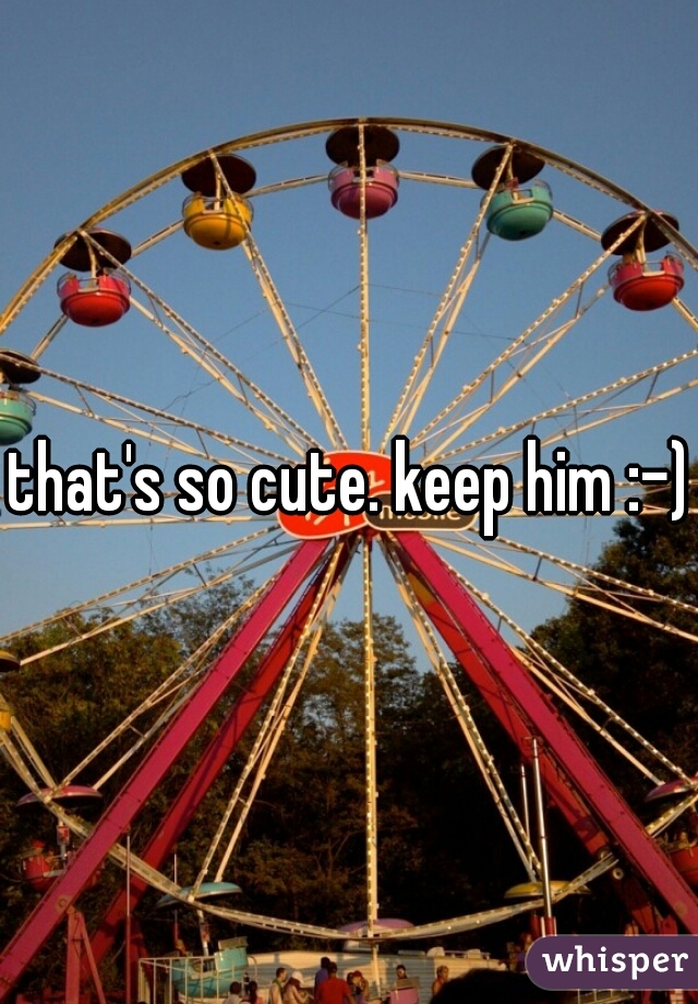 that's so cute. keep him :-)