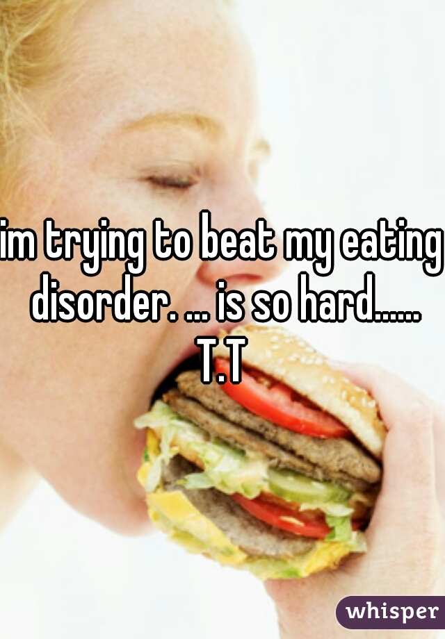 im trying to beat my eating disorder. ... is so hard...... T.T 