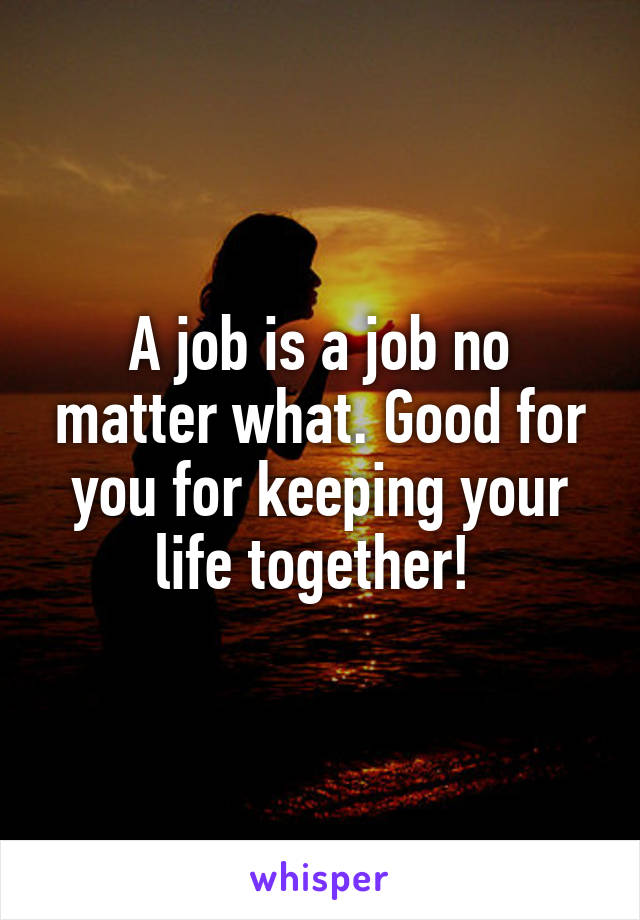 A job is a job no matter what. Good for you for keeping your life together! 