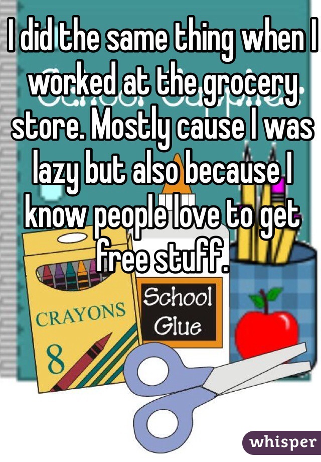 I did the same thing when I worked at the grocery store. Mostly cause I was lazy but also because I know people love to get free stuff.