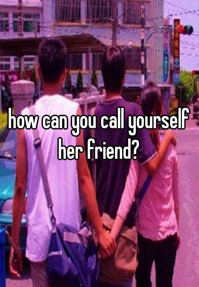 how-can-you-call-yourself-her-friend