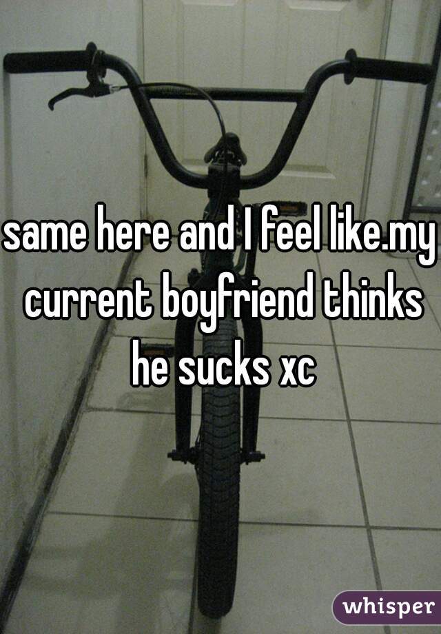 same here and I feel like.my current boyfriend thinks he sucks xc
