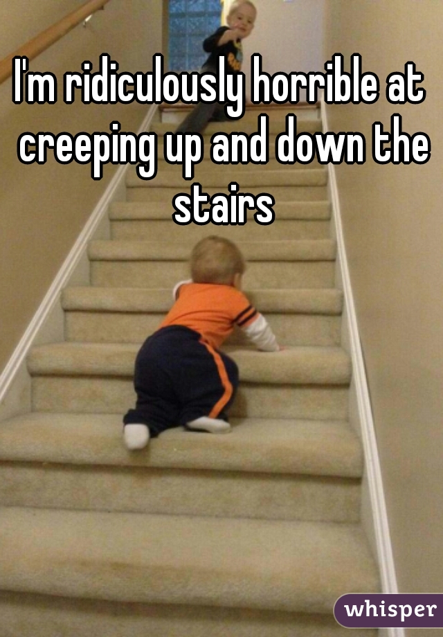 I'm ridiculously horrible at creeping up and down the stairs