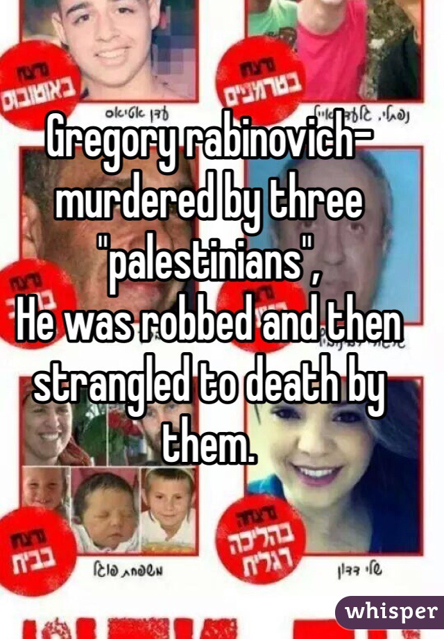 Gregory rabinovich-murdered by three "palestinians",
He was robbed and then strangled to death by them.
