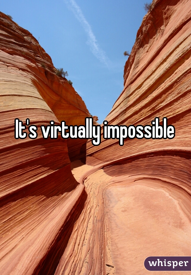 It's virtually impossible