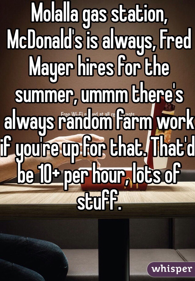 Molalla gas station, McDonald's is always, Fred Mayer hires for the summer, ummm there's always random farm work if you're up for that. That'd be 10+ per hour, lots of stuff. 
