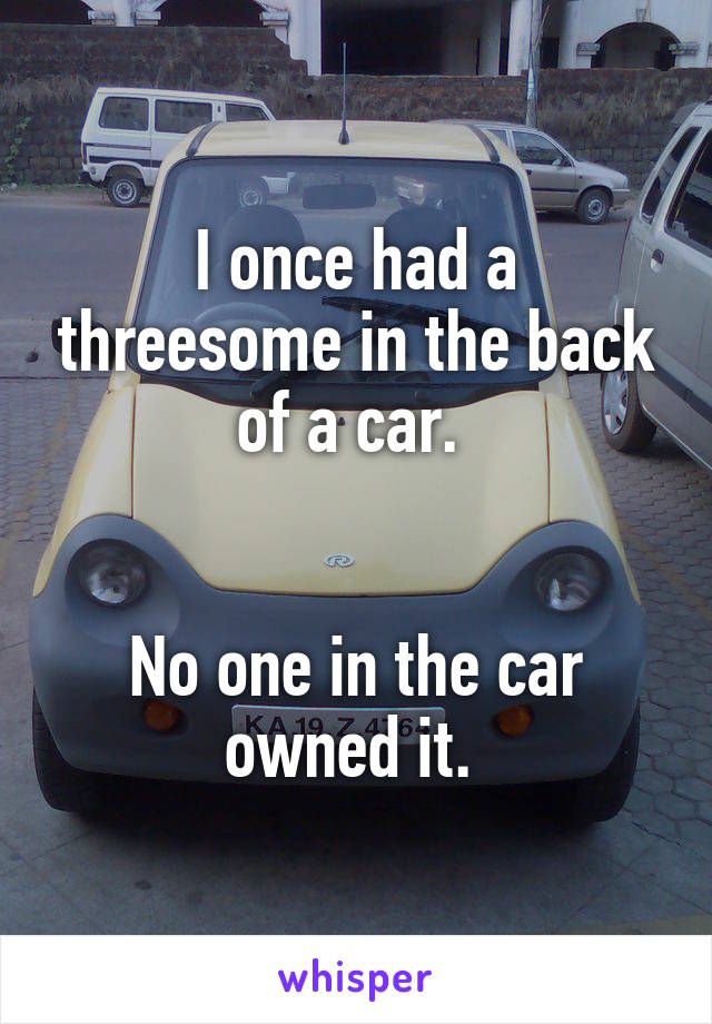 I once had a threesome in the back of a car. 


No one in the car owned it. 