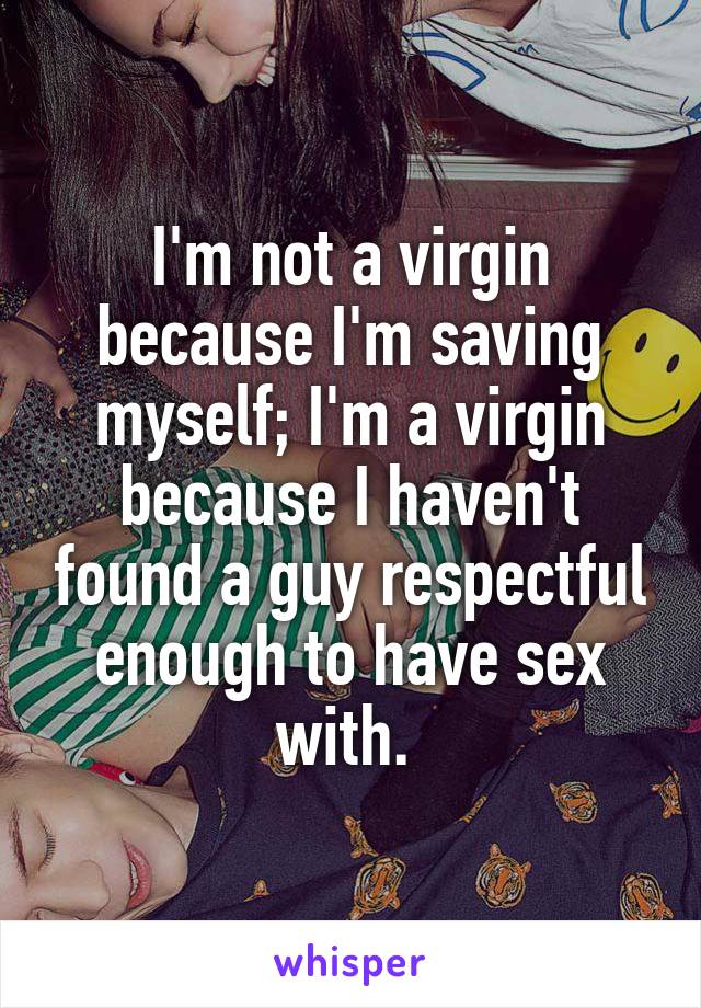I'm not a virgin because I'm saving myself; I'm a virgin because I haven't found a guy respectful enough to have sex with. 