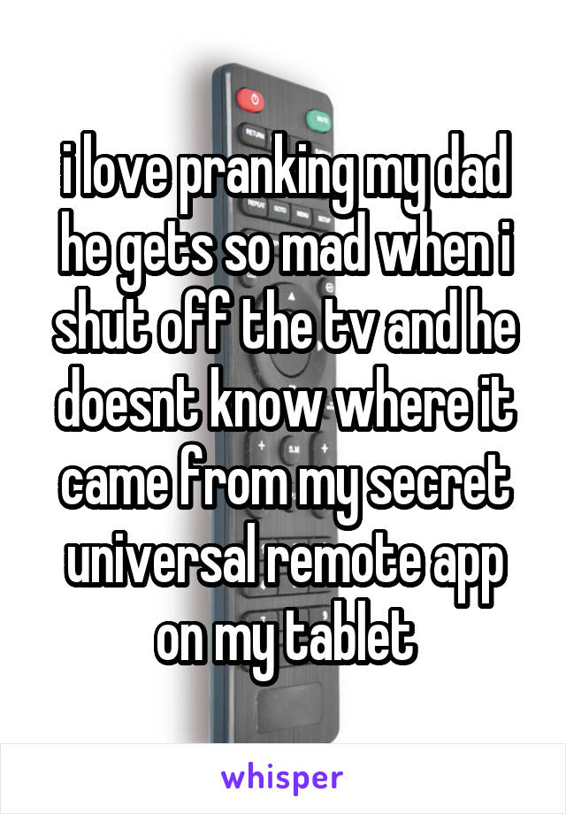 i love pranking my dad he gets so mad when i shut off the tv and he doesnt know where it came from my secret universal remote app on my tablet