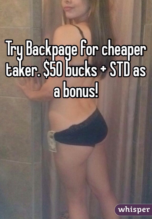 Try Backpage for cheaper taker. $50 bucks + STD as a bonus!