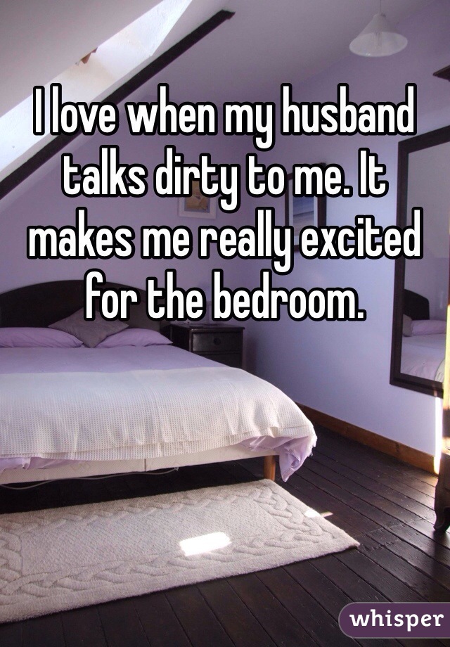 I love when my husband talks dirty to me. It makes me really excited for the bedroom.
