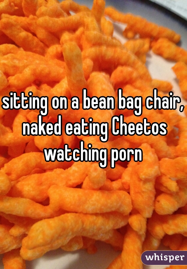 sitting on a bean bag chair, naked eating Cheetos watching porn 