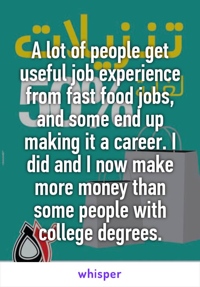 A lot of people get useful job experience from fast food jobs, and some end up making it a career. I did and I now make more money than some people with college degrees.