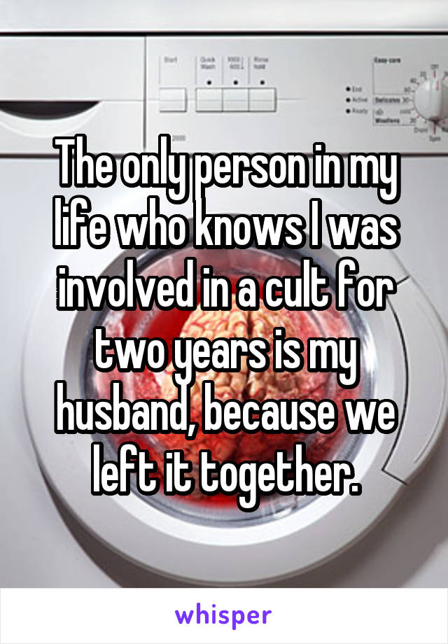 The only person in my life who knows I was involved in a cult for two years is my husband, because we left it together.