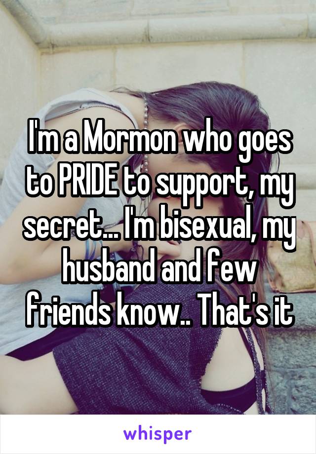 I'm a Mormon who goes to PRIDE to support, my secret... I'm bisexual, my husband and few friends know.. That's it