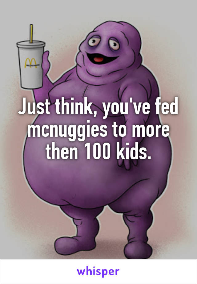 Just think, you've fed mcnuggies to more then 100 kids.
