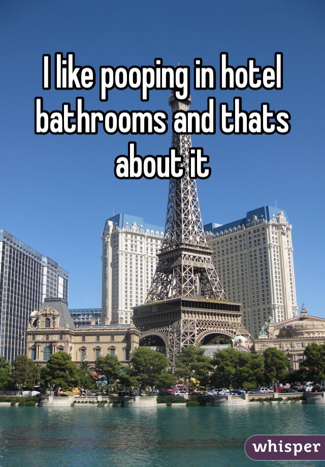 I like pooping in hotel bathrooms and thats about it