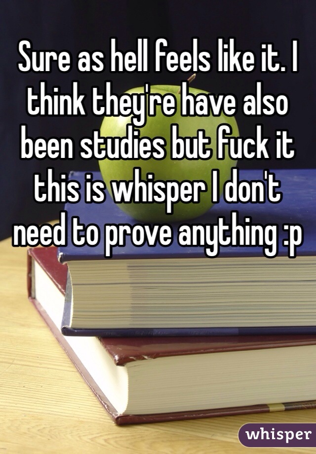 Sure as hell feels like it. I think they're have also been studies but fuck it this is whisper I don't need to prove anything :p