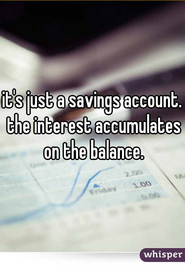 it's just a savings account. the interest accumulates on the balance.