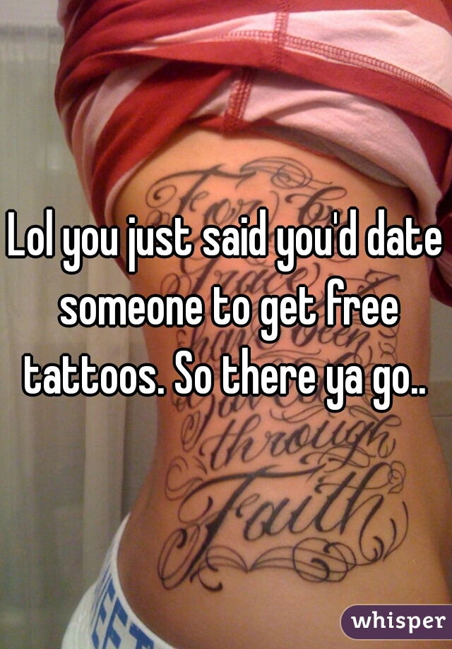 Lol you just said you'd date someone to get free tattoos. So there ya go.. 