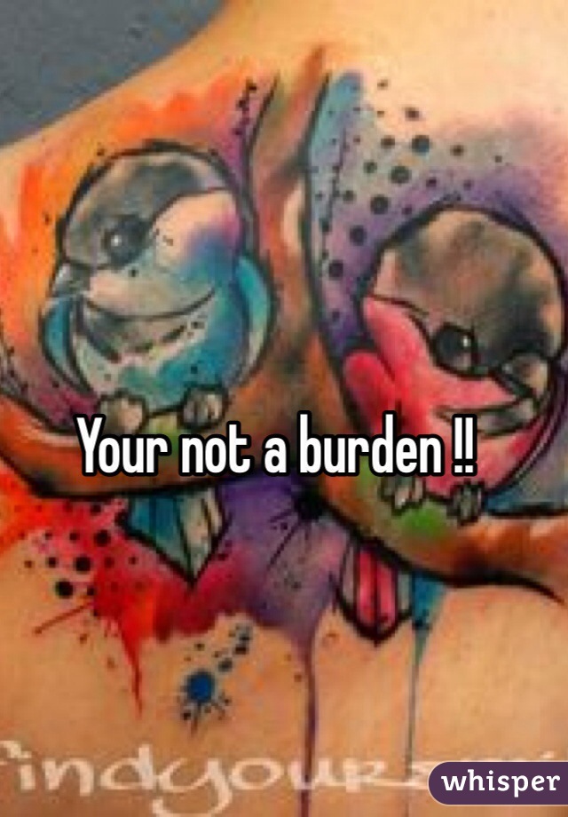 Your not a burden !!