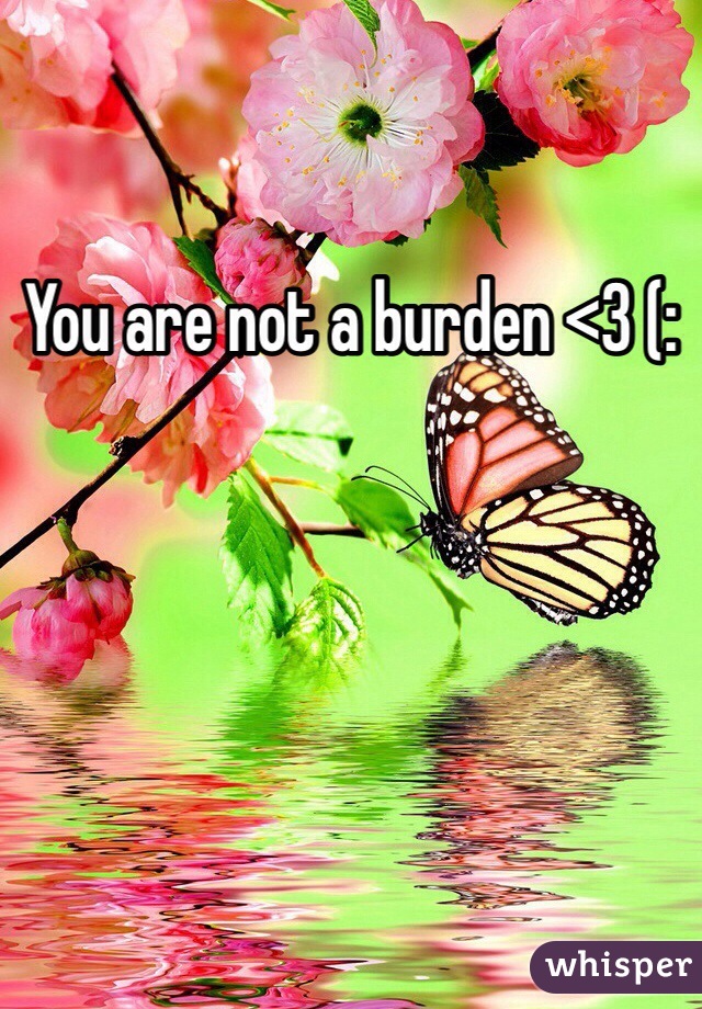 You are not a burden <3 (: