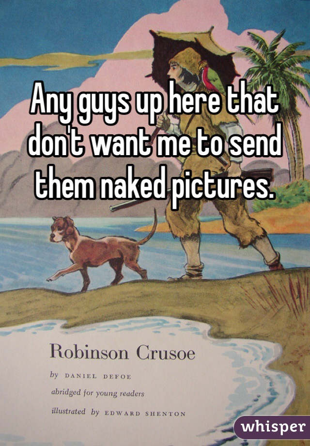 Any guys up here that don't want me to send them naked pictures.