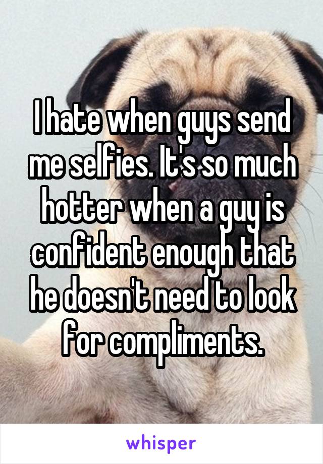 I hate when guys send me selfies. It's so much hotter when a guy is confident enough that he doesn't need to look for compliments.