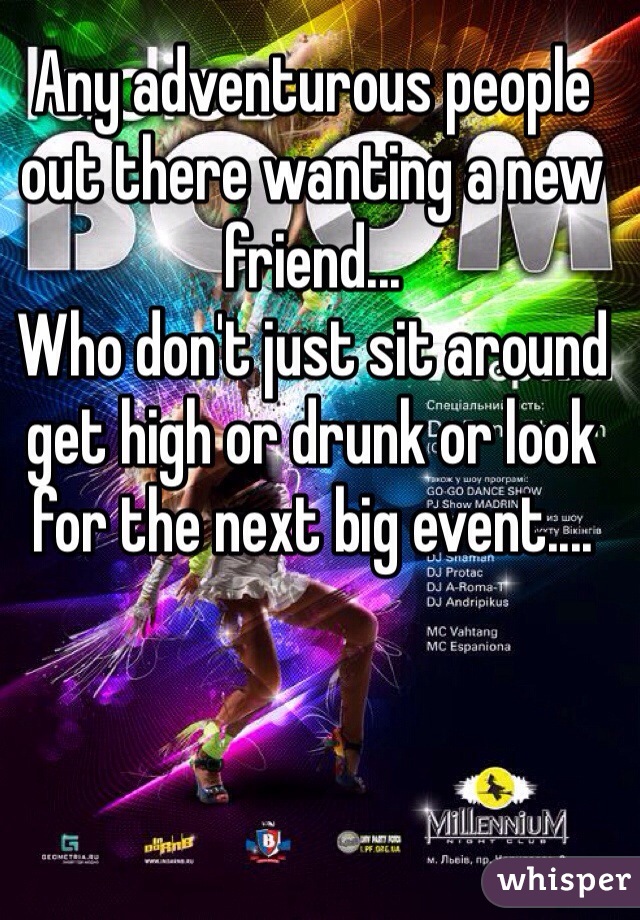 Any adventurous people out there wanting a new friend... 
Who don't just sit around get high or drunk or look for the next big event....
