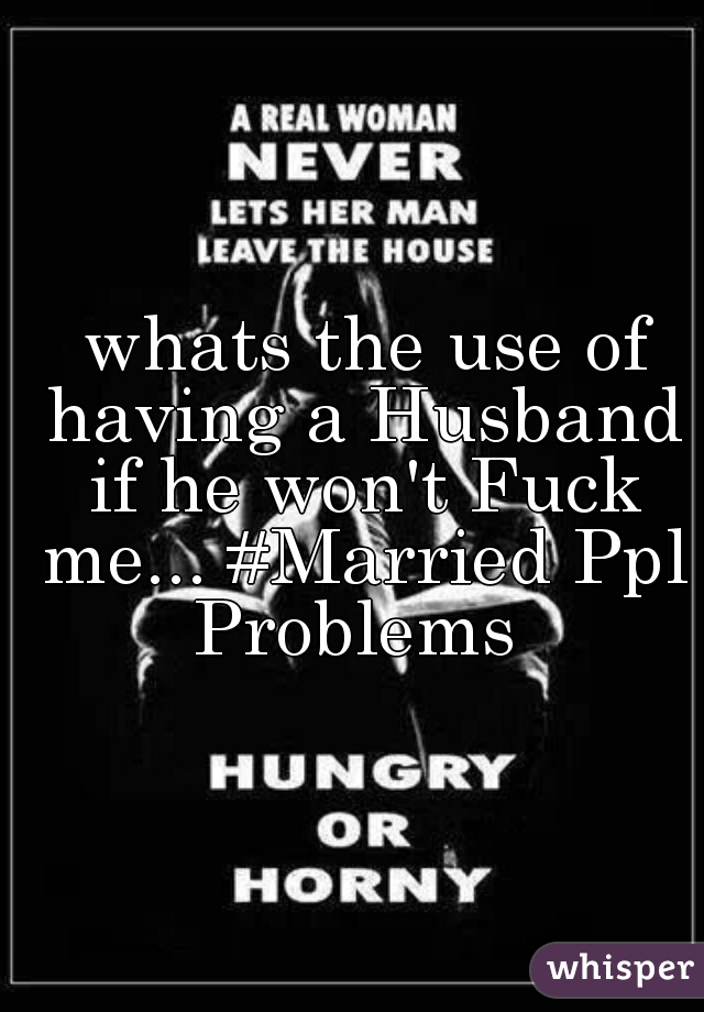  whats the use of having a Husband if he won't Fuck me... #Married Ppl Problems 