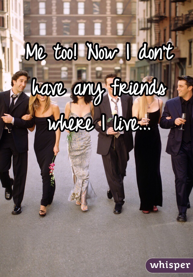 Me too! Now I don't have any friends where I live...