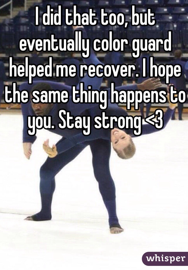 I did that too, but eventually color guard helped me recover. I hope the same thing happens to you. Stay strong <3 