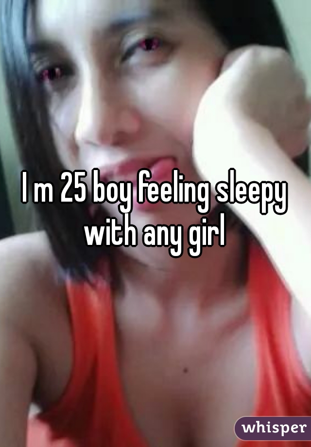I m 25 boy feeling sleepy with any girl 