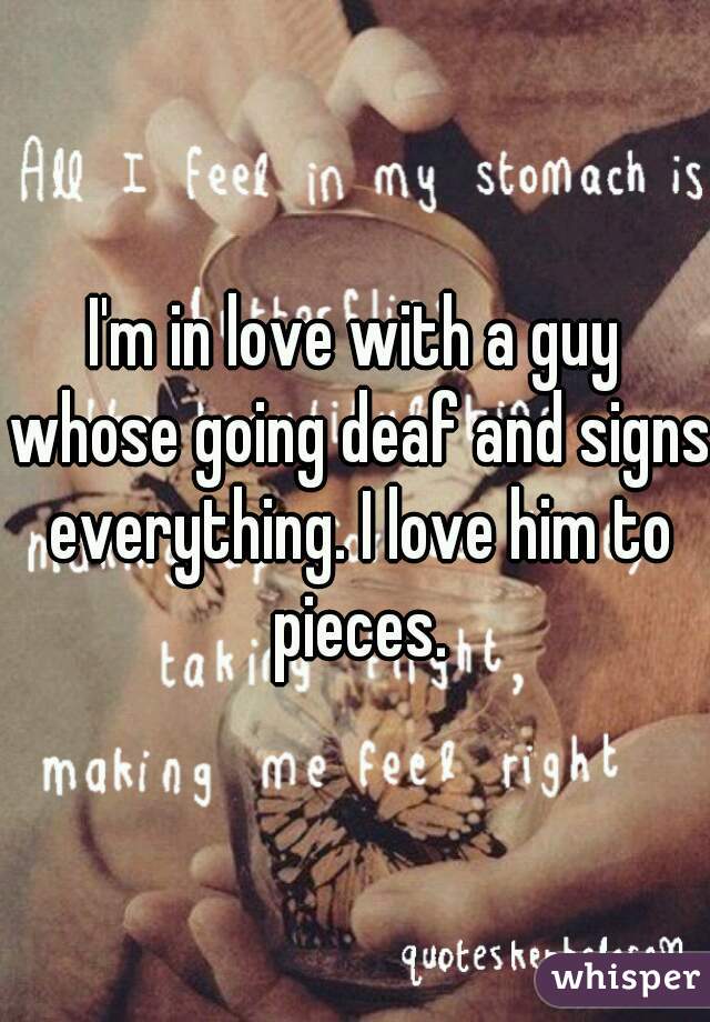 I'm in love with a guy whose going deaf and signs everything. I love him to pieces.