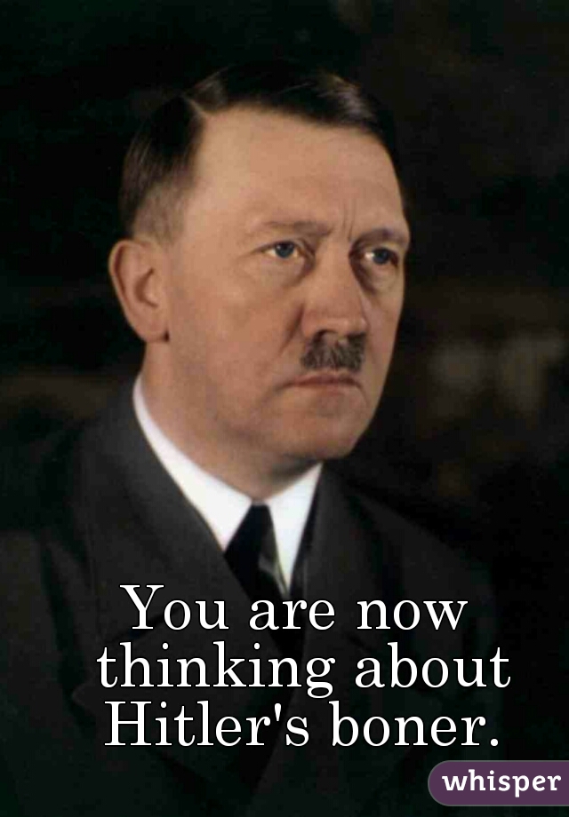 You are now thinking about Hitler's boner.