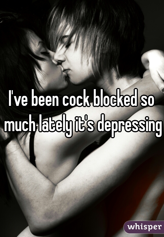 I've been cock blocked so much lately it's depressing