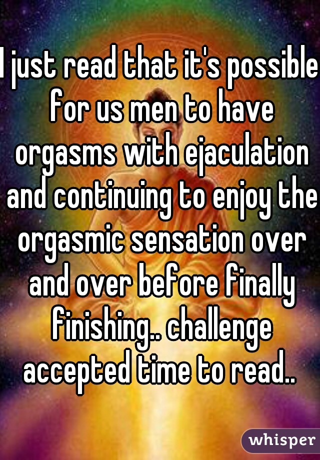 I just read that it's possible for us men to have orgasms with ejaculation and continuing to enjoy the orgasmic sensation over and over before finally finishing.. challenge accepted time to read.. 