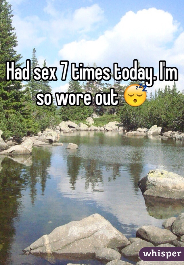 Had sex 7 times today. I'm so wore out 😴