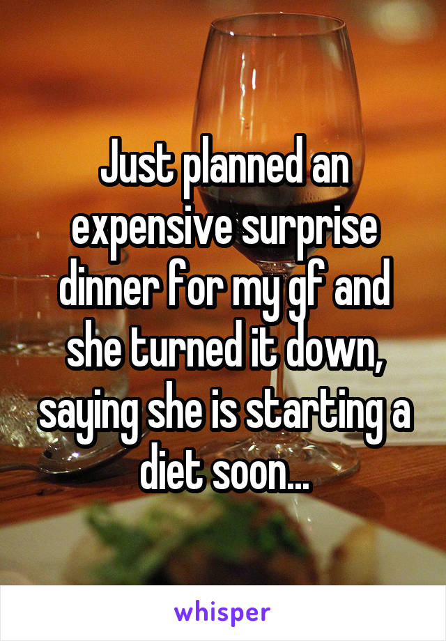 Just planned an expensive surprise dinner for my gf and she turned it down, saying she is starting a diet soon...