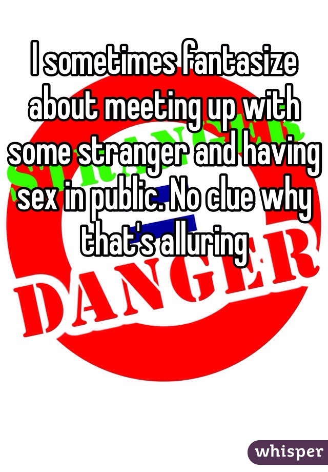 I sometimes fantasize about meeting up with some stranger and having sex in public. No clue why that's alluring 