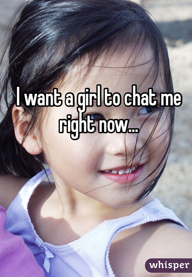 I want a girl to chat me right now...